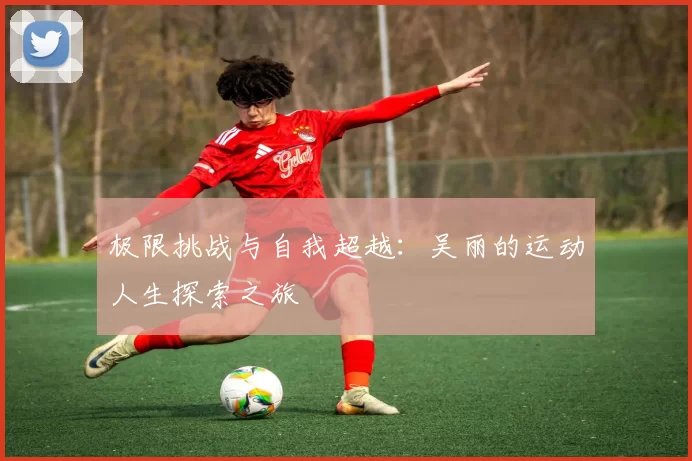 极限挑战与自我超越：吴丽的运动人生探索之旅