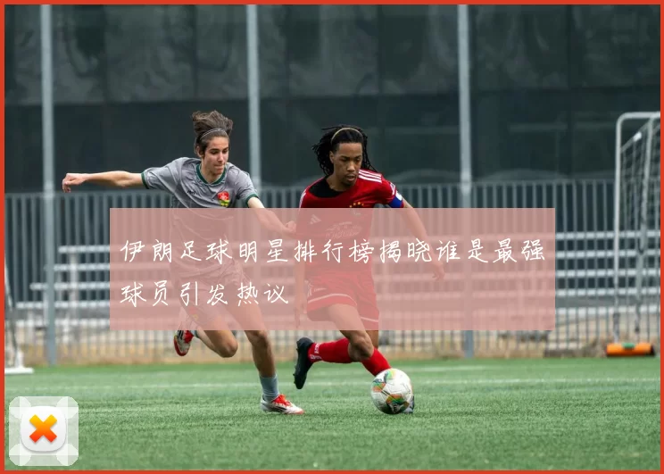 伊朗足球明星排行榜揭晓谁是最强球员引发热议
