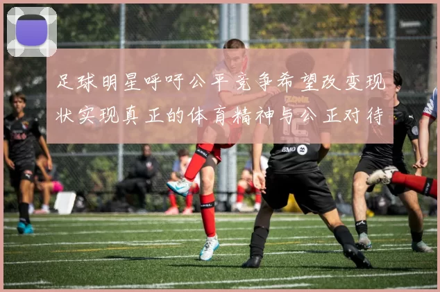 足球明星呼吁公平竞争希望改变现状实现真正的体育精神与公正对待