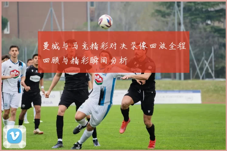曼城与马竞精彩对决录像回放全程回顾与精彩瞬间分析