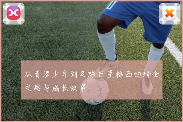 从青涩少年到足球巨星梅西的转会之路与成长故事