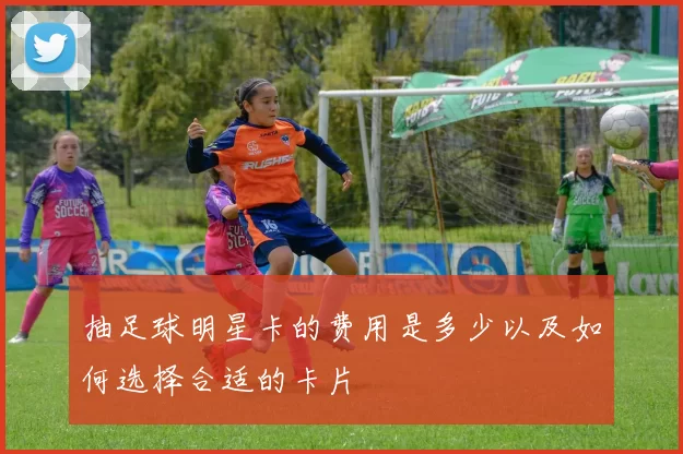 抽足球明星卡的费用是多少以及如何选择合适的卡片