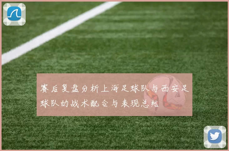 赛后复盘分析上海足球队与西安足球队的战术配合与表现总结