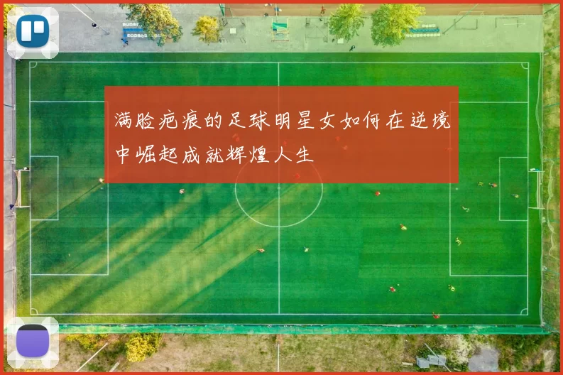 满脸疤痕的足球明星女如何在逆境中崛起成就辉煌人生