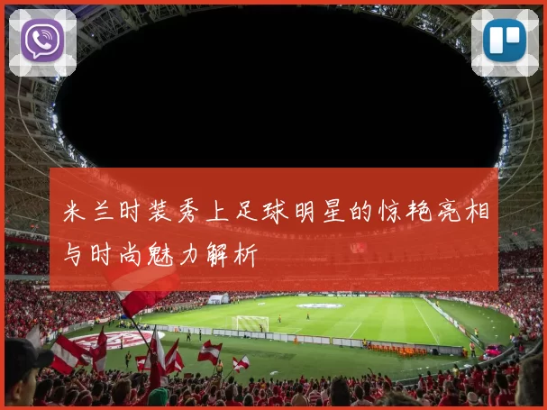 米兰时装秀上足球明星的惊艳亮相与时尚魅力解析