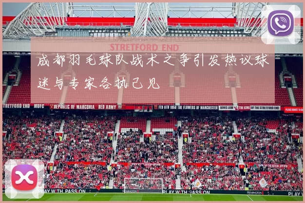 成都羽毛球队战术之争引发热议球迷与专家各执己见