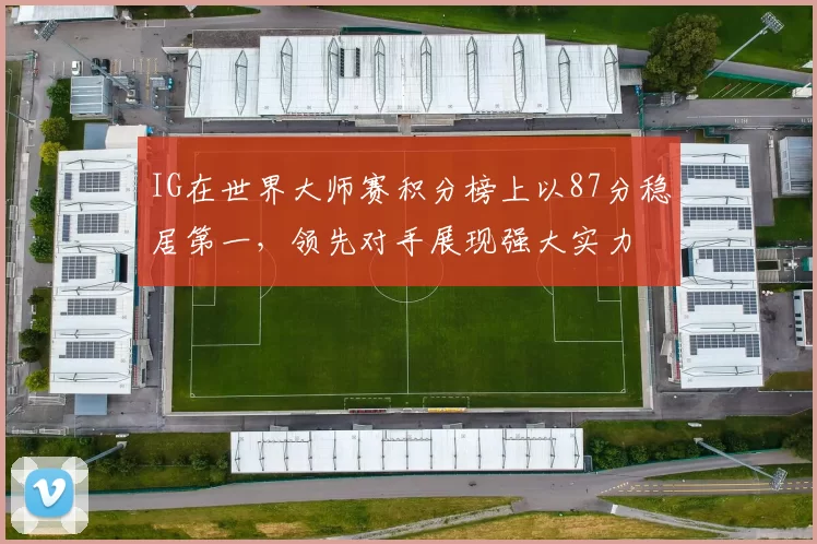 IG在世界大师赛积分榜上以87分稳居第一，领先对手展现强大实力