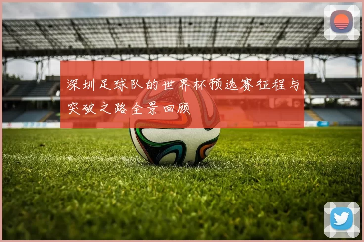 深圳足球队的世界杯预选赛征程与突破之路全景回顾