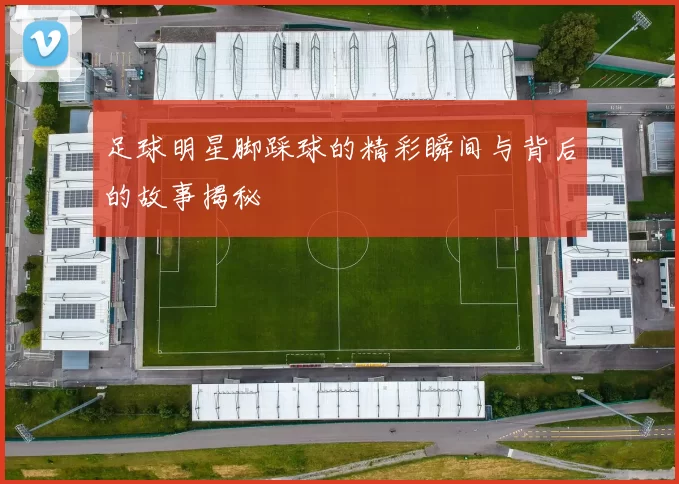 足球明星脚踩球的精彩瞬间与背后的故事揭秘