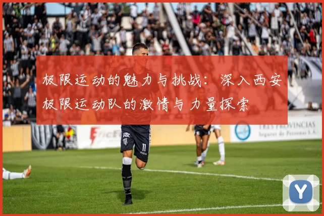 极限运动的魅力与挑战：深入西安极限运动队的激情与力量探索