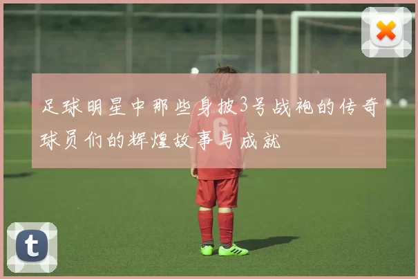 足球明星中那些身披3号战袍的传奇球员们的辉煌故事与成就