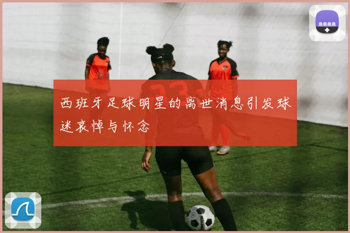 西班牙足球明星的离世消息引发球迷哀悼与怀念