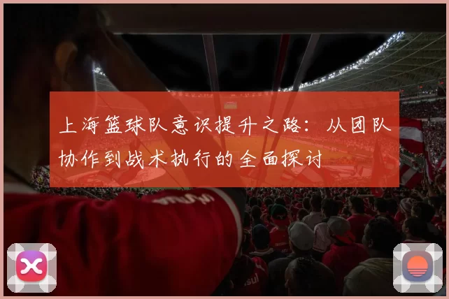 上海篮球队意识提升之路：从团队协作到战术执行的全面探讨