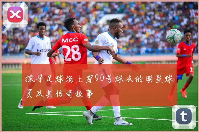 探寻足球场上穿90号球衣的明星球员及其传奇故事