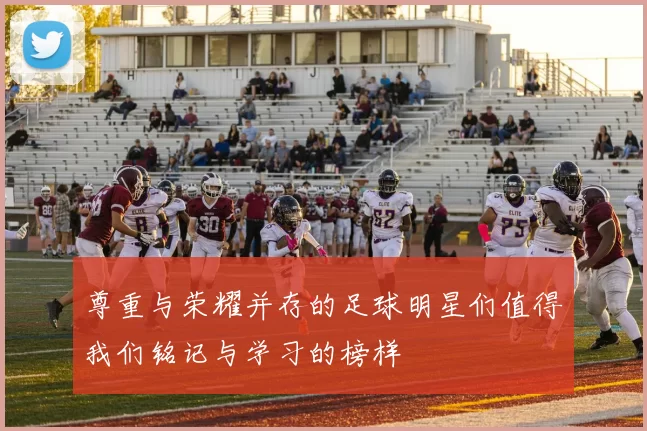 尊重与荣耀并存的足球明星们值得我们铭记与学习的榜样