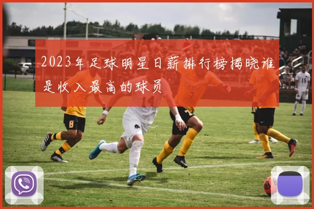2023年足球明星日薪排行榜揭晓谁是收入最高的球员