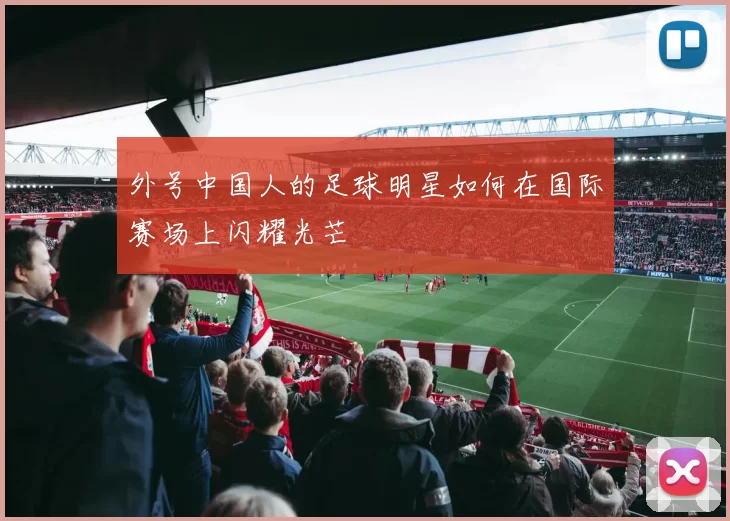 外号中国人的足球明星如何在国际赛场上闪耀光芒
