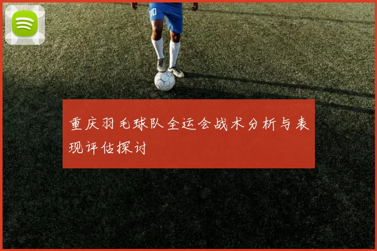 重庆羽毛球队全运会战术分析与表现评估探讨