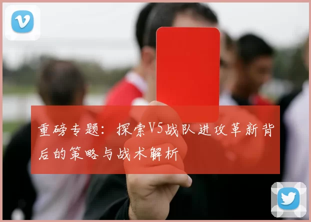 重磅专题：探索V5战队进攻革新背后的策略与战术解析