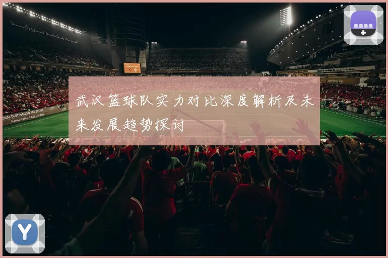 武汉篮球队实力对比深度解析及未来发展趋势探讨