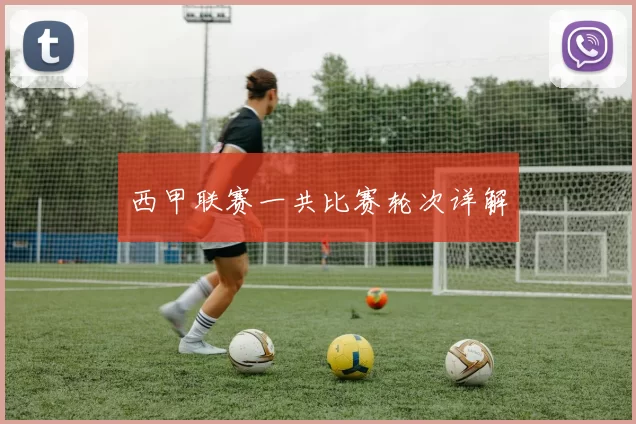 西甲联赛一共比赛轮次详解