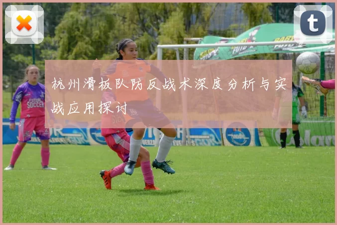 杭州滑板队防反战术深度分析与实战应用探讨