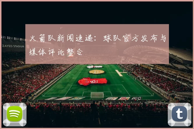 火箭队新闻速递：球队官方发布与媒体评论整合