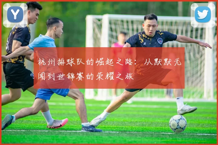 杭州排球队的崛起之路：从默默无闻到世锦赛的荣耀之旅