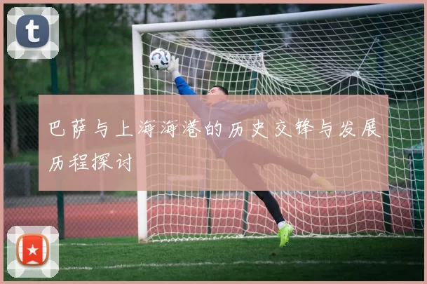 巴萨与上海海港的历史交锋与发展历程探讨