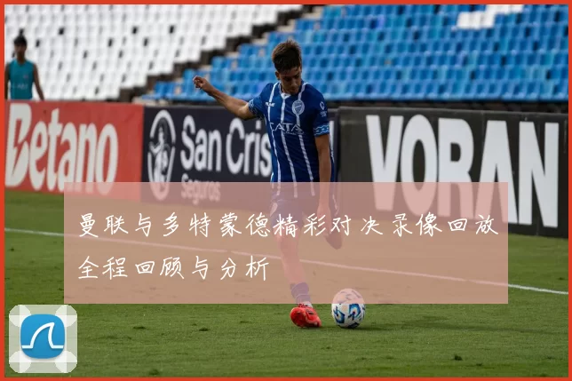 曼联与多特蒙德精彩对决录像回放全程回顾与分析