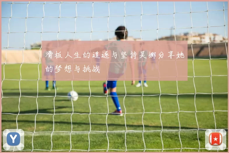 滑板人生的追逐与坚持吴娜分享她的梦想与挑战