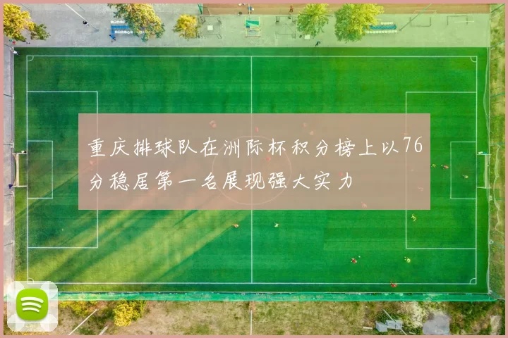 重庆排球队在洲际杯积分榜上以76分稳居第一名展现强大实力