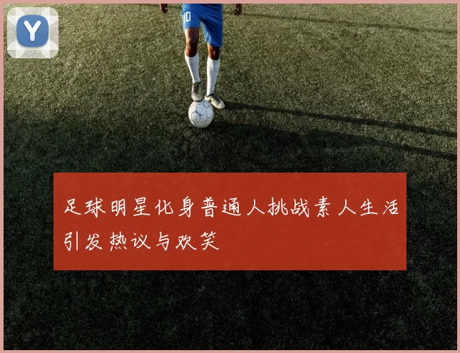 足球明星化身普通人挑战素人生活引发热议与欢笑