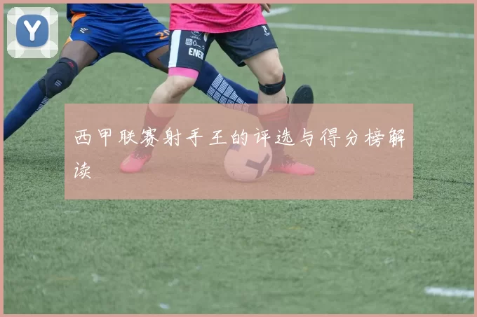 西甲联赛射手王的评选与得分榜解读