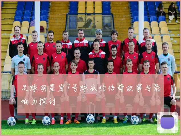 足球明星穿7号球衣的传奇故事与影响力探讨