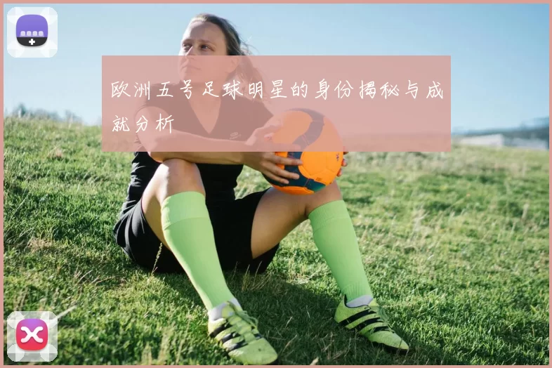 欧洲五号足球明星的身份揭秘与成就分析