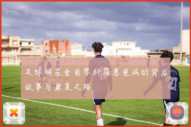足球明星舍甫琴科罹患重病的背后故事与康复之路