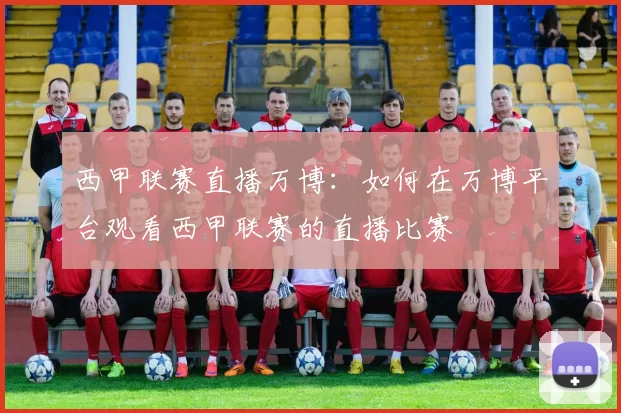 西甲联赛直播万博：如何在万博平台观看西甲联赛的直播比赛