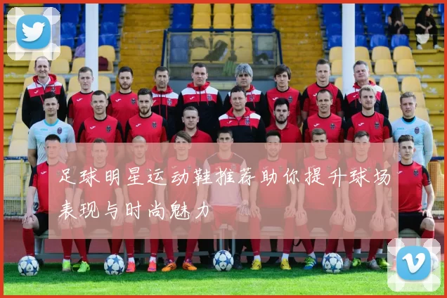 足球明星运动鞋推荐助你提升球场表现与时尚魅力