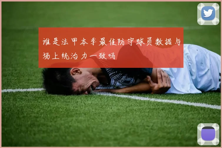 谁是法甲本季最佳防守球员数据与场上统治力一致吗