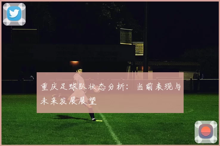 重庆足球队状态分析：当前表现与未来发展展望