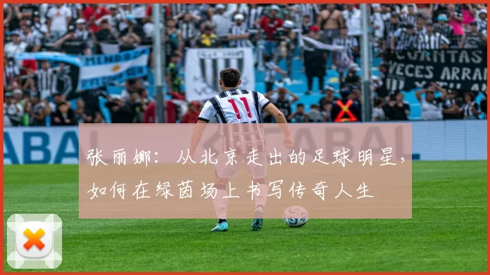 张丽娜：从北京走出的足球明星，如何在绿茵场上书写传奇人生