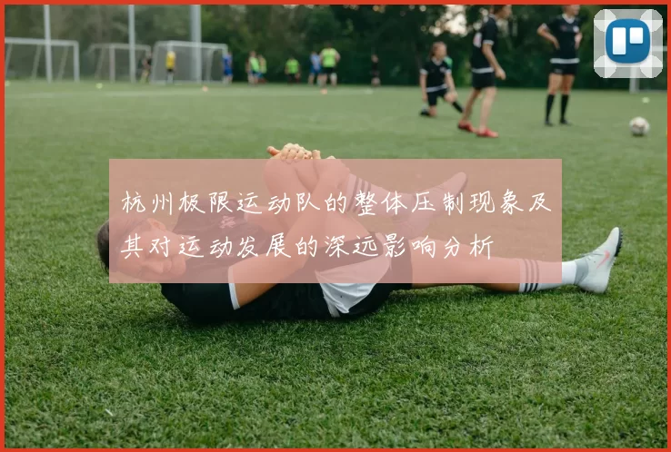 杭州极限运动队的整体压制现象及其对运动发展的深远影响分析