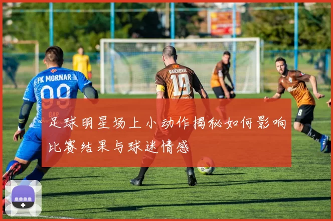 足球明星场上小动作揭秘如何影响比赛结果与球迷情感