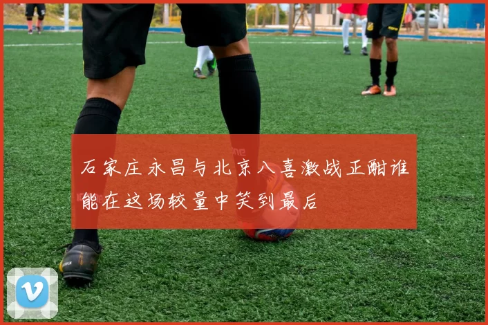 石家庄永昌与北京八喜激战正酣谁能在这场较量中笑到最后