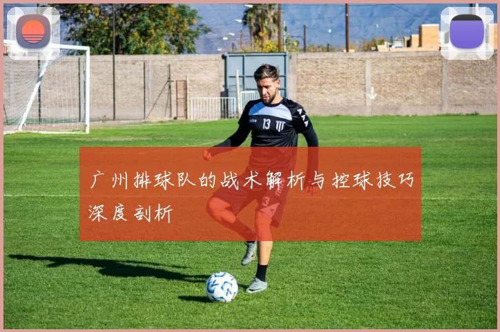 广州排球队的战术解析与控球技巧深度剖析