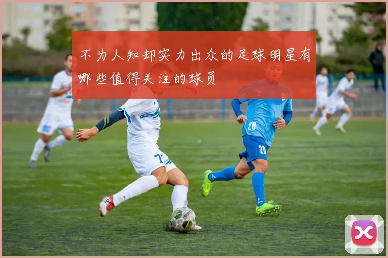 不为人知却实力出众的足球明星有哪些值得关注的球员