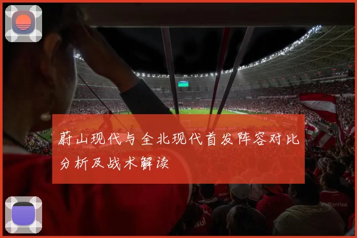 蔚山现代与全北现代首发阵容对比分析及战术解读
