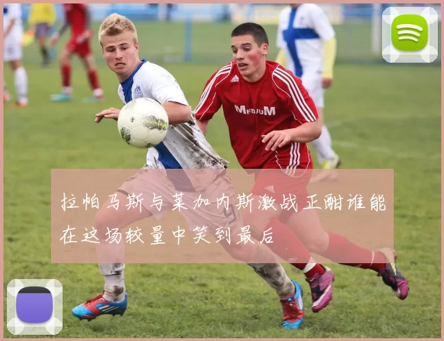 拉帕马斯与莱加内斯激战正酣谁能在这场较量中笑到最后