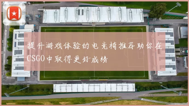 提升游戏体验的电竞椅推荐助你在CSGO中取得更好成绩